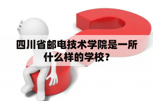 四川省邮电技术学院是一所什么样的学校？