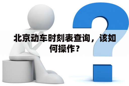 北京动车时刻表查询，该如何操作？