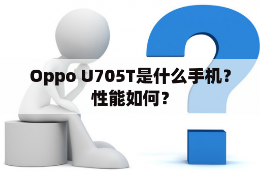 Oppo U705T是什么手机？性能如何？