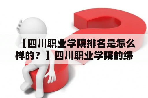 【四川职业学院排名是怎么样的？】四川职业学院的综合排名四川职业学院的学科排名四川职业学院近几年的排名变化四川职业学院排名的评估标准四川职业学院排名与其教学质量的关系