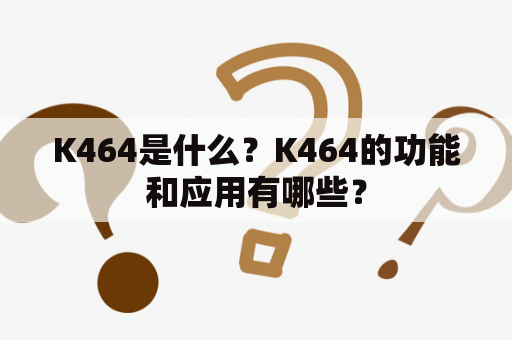 K464是什么？K464的功能和应用有哪些？