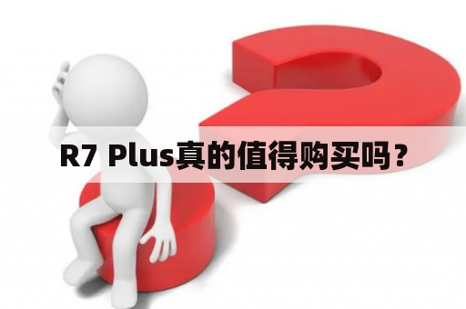 R7 Plus真的值得购买吗？