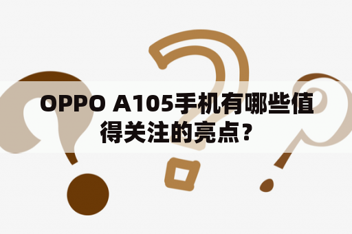 OPPO A105手机有哪些值得关注的亮点？