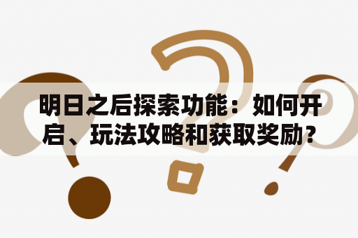 明日之后探索功能：如何开启、玩法攻略和获取奖励？