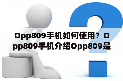 Opp809手机如何使用？Opp809手机介绍Opp809是OPPO旗下的一款智能手机，配备了6.3英寸的全高清屏幕，搭载了骁龙660处理器，内存容量达到了4GB，支持最新的全球4G网络，并且内建了64GB大容量存储空间，让用户可以随时随地留下美好瞬间。