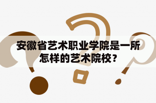 安徽省艺术职业学院是一所怎样的艺术院校？