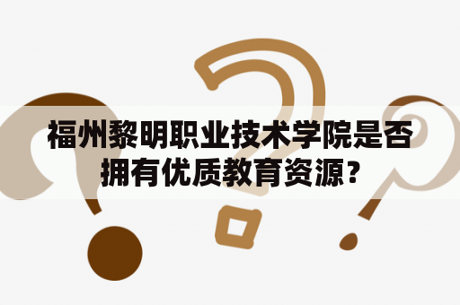 福州黎明职业技术学院是否拥有优质教育资源？