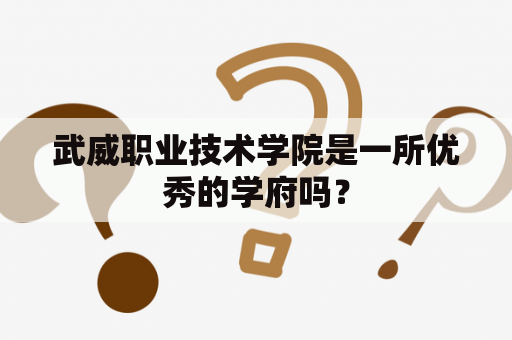 武威职业技术学院是一所优秀的学府吗？