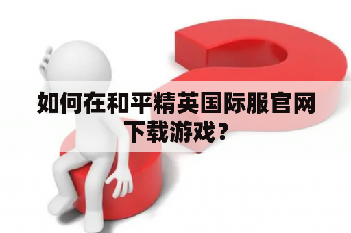 如何在和平精英国际服官网下载游戏？