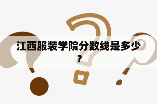 江西服装学院分数线是多少？