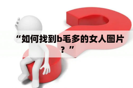 “如何找到b毛多的女人图片？”