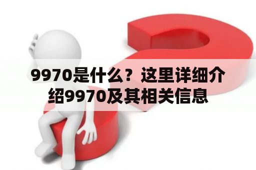 9970是什么？这里详细介绍9970及其相关信息