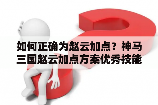 如何正确为赵云加点？神马三国赵云加点方案优秀技能搭配防御和攻击平衡最佳加点方案