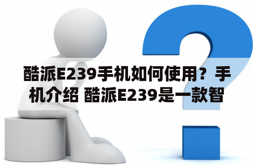 酷派E239手机如何使用？手机介绍 酷派E239是一款智能手机，采用Android系统，内置双卡双待功能。其屏幕大小为3.5英寸，分辨率为320×480像素。同时配有摄像头、蓝牙、Wi-Fi等功能。