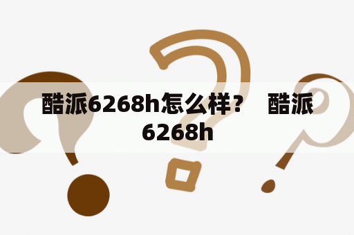 酷派6268h怎么样？  酷派6268h