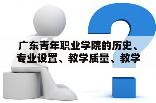 广东青年职业学院的历史、专业设置、教学质量、教学设施以及就业情况如何？