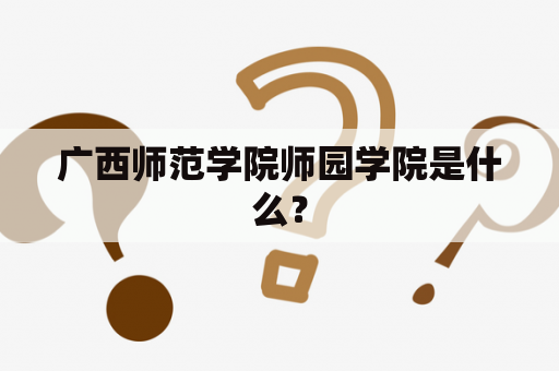 广西师范学院师园学院是什么？