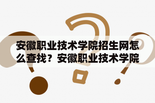 安徽职业技术学院招生网怎么查找？安徽职业技术学院招生网