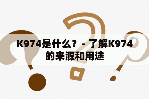 K974是什么？- 了解K974的来源和用途