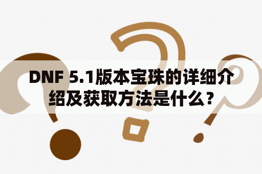 DNF 5.1版本宝珠的详细介绍及获取方法是什么？