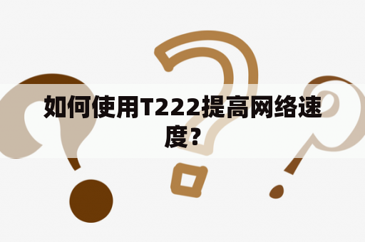 如何使用T222提高网络速度？