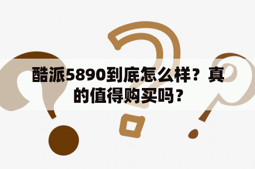 酷派5890到底怎么样？真的值得购买吗？