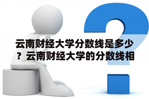 云南财经大学分数线是多少？云南财经大学的分数线相关情况