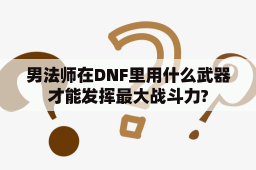 男法师在DNF里用什么武器才能发挥最大战斗力?