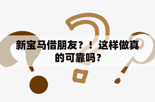 新宝马借朋友？！这样做真的可靠吗？