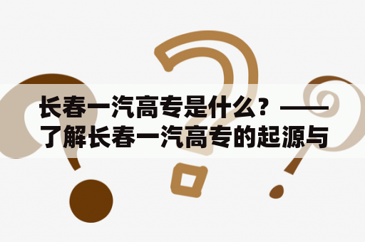 长春一汽高专是什么？——了解长春一汽高专的起源与发展