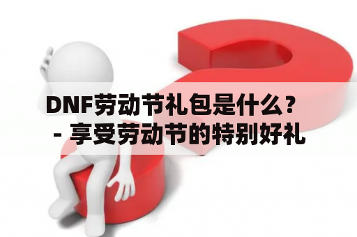 DNF劳动节礼包是什么？ - 享受劳动节的特别好礼