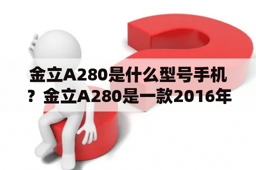 金立A280是什么型号手机？金立A280是一款2016年上市的入门级智能手机，搭载了Android 5.1操作系统和1.0GHz四核处理器，屏幕尺寸为5英寸，分辨率为1280*720像素。