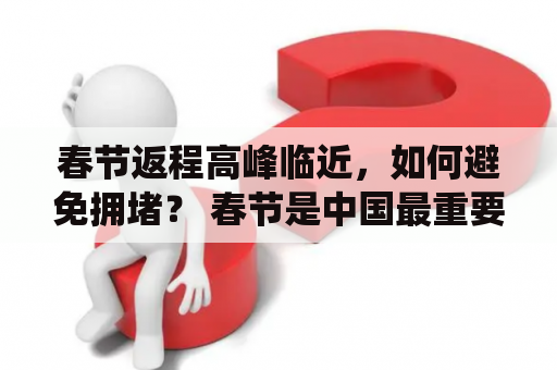 春节返程高峰临近，如何避免拥堵？ 春节是中国最重要的传统节日之一，也是最长的公共假期，许多人选择在这个时间回家团聚。但是，随着春节假期的结束，返程高峰期即将到来。为了避免因返乡拥堵而浪费时间和精力，各地政府和交通部门已经开始发出提示，提醒人们在回家的过程中要注意以下几点：