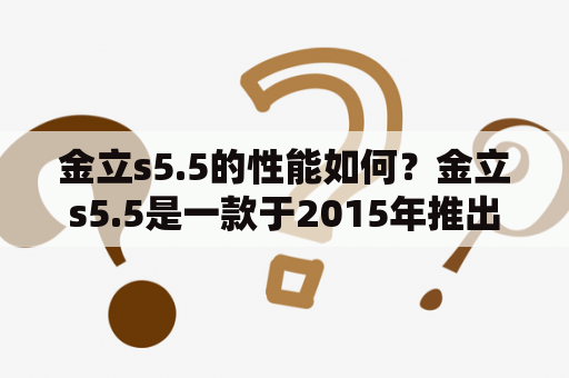 金立s5.5的性能如何？金立s5.5是一款于2015年推出的智能手机，它配备了5.5英寸1080P屏幕，搭载了MT6752处理器，内存为2GB/3GB，存储为16GB/32GB，支持最高128GB的TF卡扩展，电池容量为3150mAh。此外，该手机还配备了1300万像素的后置摄像头和500万像素的前置摄像头，支持4G网络和指纹识别功能。