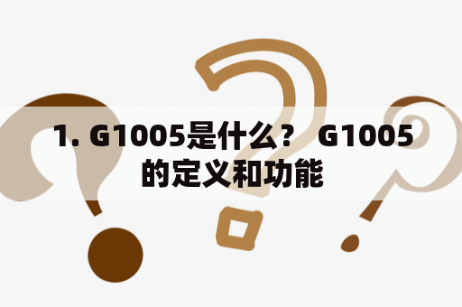 1. G1005是什么？ G1005的定义和功能