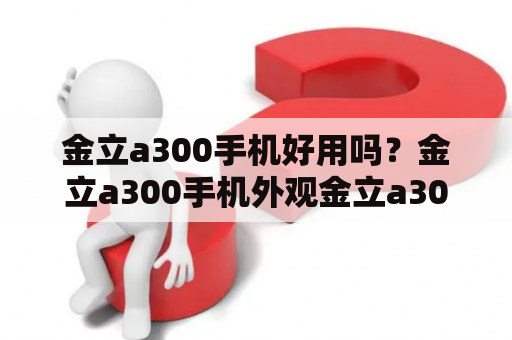 金立a300手机好用吗？金立a300手机外观金立a300手机采用5.5英寸全高清大屏幕，分辨率达到1080P，色彩鲜艳，清晰度高，同时还支持护眼模式。外观方面，金立a300手机采用精湛的工艺，采用金属材质设计，手感舒适，具有一定的质感，同时还加入了双曲面玻璃，使得手机更加美观，配合时尚的外观设计，展现出无与伦比的魅力。