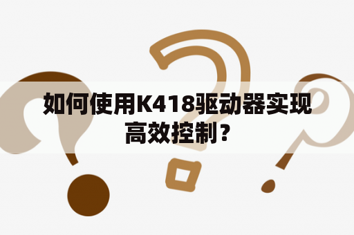 如何使用K418驱动器实现高效控制？