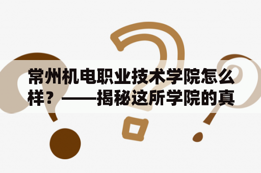 常州机电职业技术学院怎么样？——揭秘这所学院的真实面貌！