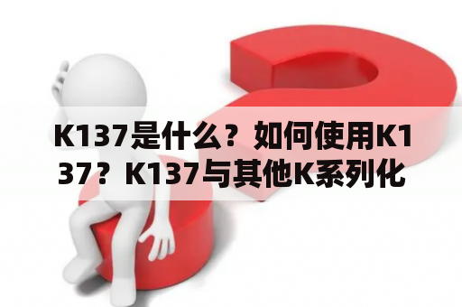 K137是什么？如何使用K137？K137与其他K系列化合物的区别是什么？