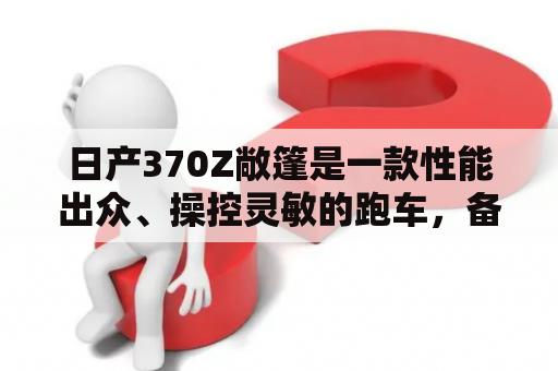 日产370Z敞篷是一款性能出众、操控灵敏的跑车，备受车迷和玩家的喜爱。那么，这款车到底有哪些值得关注的特点呢？下面就来一一解析。