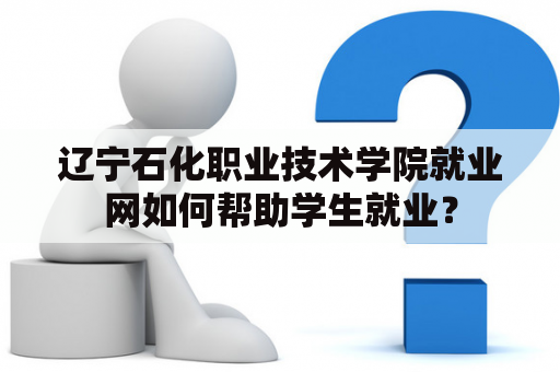 辽宁石化职业技术学院就业网如何帮助学生就业？