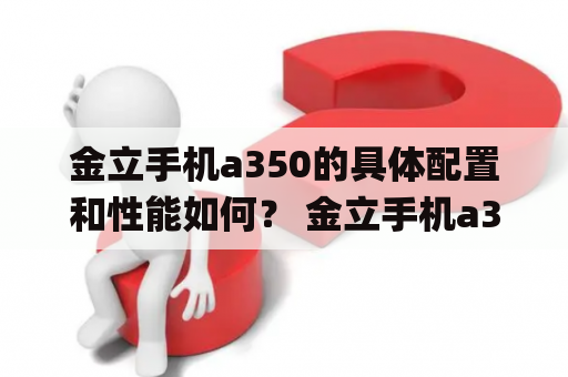 金立手机a350的具体配置和性能如何？ 金立手机a350是一款2013年发布的中高端手机，搭载了MTK6589四核处理器，运行Android 4.2操作系统。其屏幕尺寸为4.7英寸，分辨率为1280x720像素，支持多点触控。同时，a350还配备了1GB的RAM和4GB的ROM存储，支持最大32GB的扩展。在摄影方面，金立a350采用了800万像素的后置摄像头和200万像素的前置摄像头，支持1080p全高清视频录制。此外，a350还支持WIFI、蓝牙、GPS等多种连接方式，支持双卡双待。 性能方面，a350的四核处理器运行速度较快，对于常规使用、浏览网页、刷社交软件等操作都表现不俗。同时，其800万像素的摄像头表现也还不错，能够满足大部分用户的拍照需求。 总体来说，金立手机a350在2013年的发布时算是一款中高端水平的手机，虽然现在已相对过时，但其配置和性能在当时还是比较不错的。如果您现在想要购买一款二手机型，a350还是不失为一个不错的选择。  