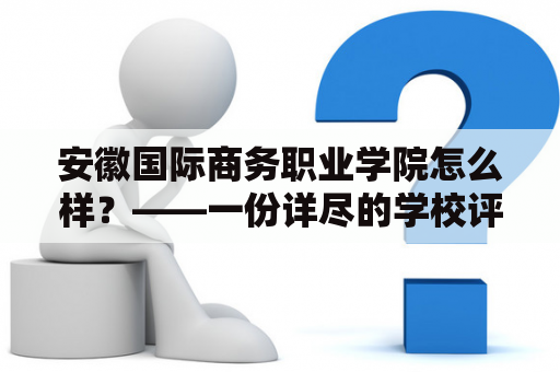 安徽国际商务职业学院怎么样？——一份详尽的学校评估报告