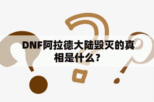  DNF阿拉德大陆毁灭的真相是什么？