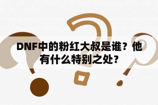 DNF中的粉红大叔是谁？他有什么特别之处？