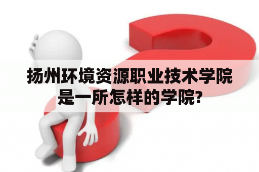 扬州环境资源职业技术学院是一所怎样的学院?