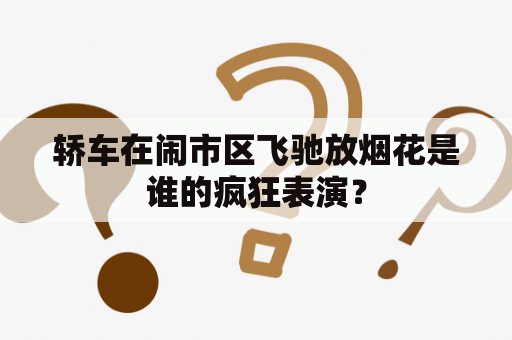 轿车在闹市区飞驰放烟花是谁的疯狂表演？