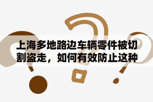 上海多地路边车辆零件被切割盗走，如何有效防止这种盗窃现象发生？