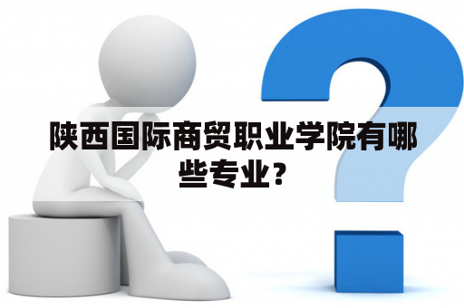 陕西国际商贸职业学院有哪些专业？