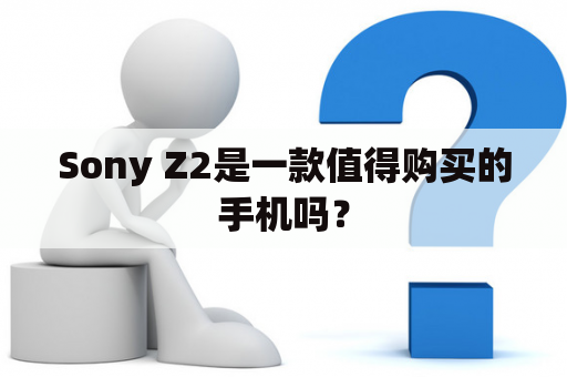 Sony Z2是一款值得购买的手机吗？